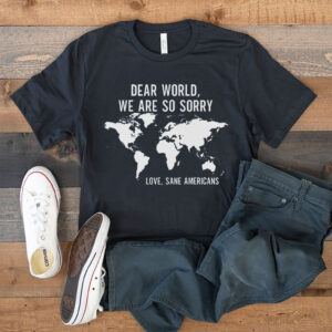 Anti Trump, Dear World We Are So Sorry, Love, Sane Americans T-Shirt
